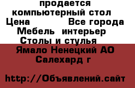 продается компьютерный стол › Цена ­ 1 000 - Все города Мебель, интерьер » Столы и стулья   . Ямало-Ненецкий АО,Салехард г.